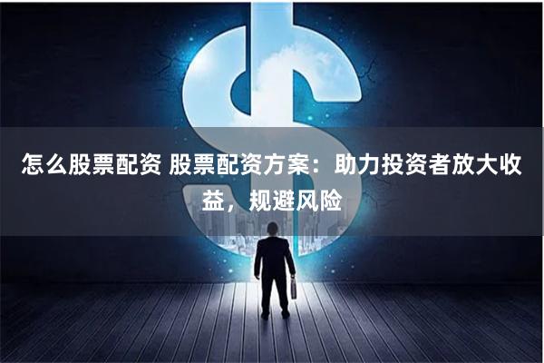 怎么股票配资 股票配资方案：助力投资者放大收益，规避风险
