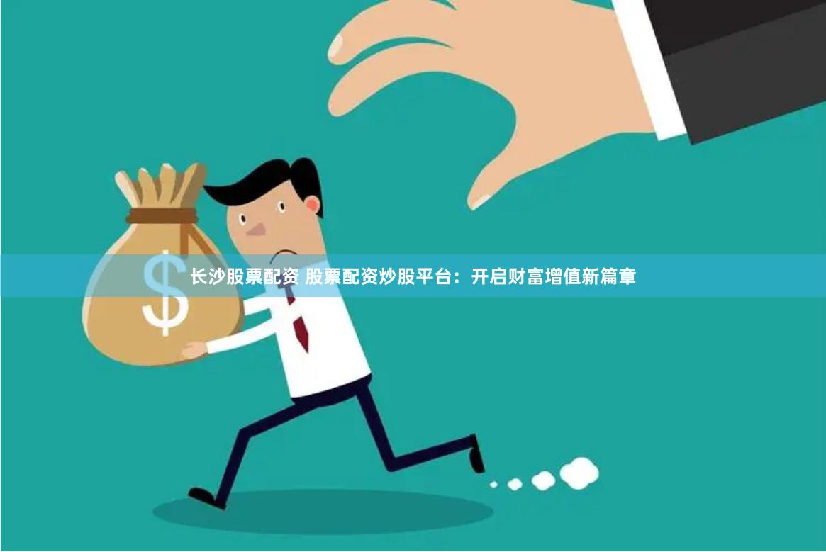 长沙股票配资 股票配资炒股平台：开启财富增值新篇章