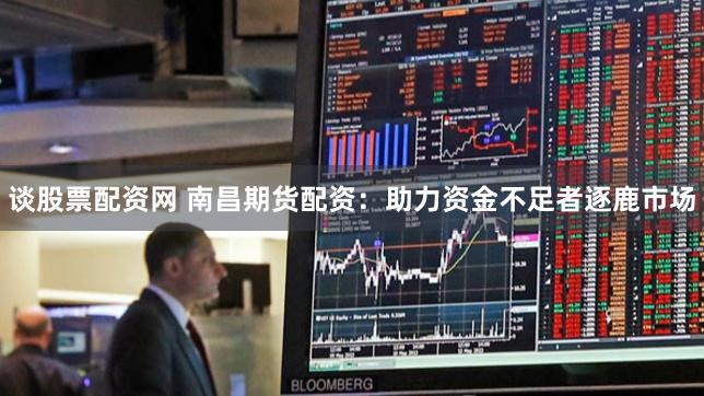 谈股票配资网 南昌期货配资：助力资金不足者逐鹿市场