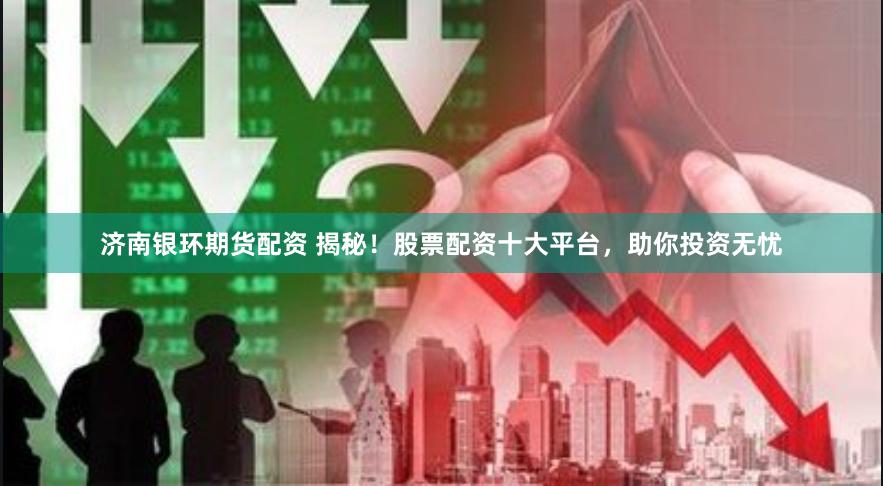 济南银环期货配资 揭秘！股票配资十大平台，助你投资无忧