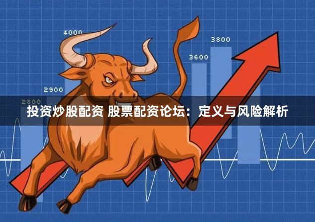 投资炒股配资 股票配资论坛：定义与风险解析